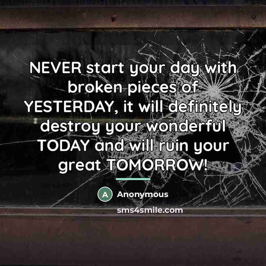 “NEVER start your day with broken pieces of YESTERDAY, it…” quote by Anonymous