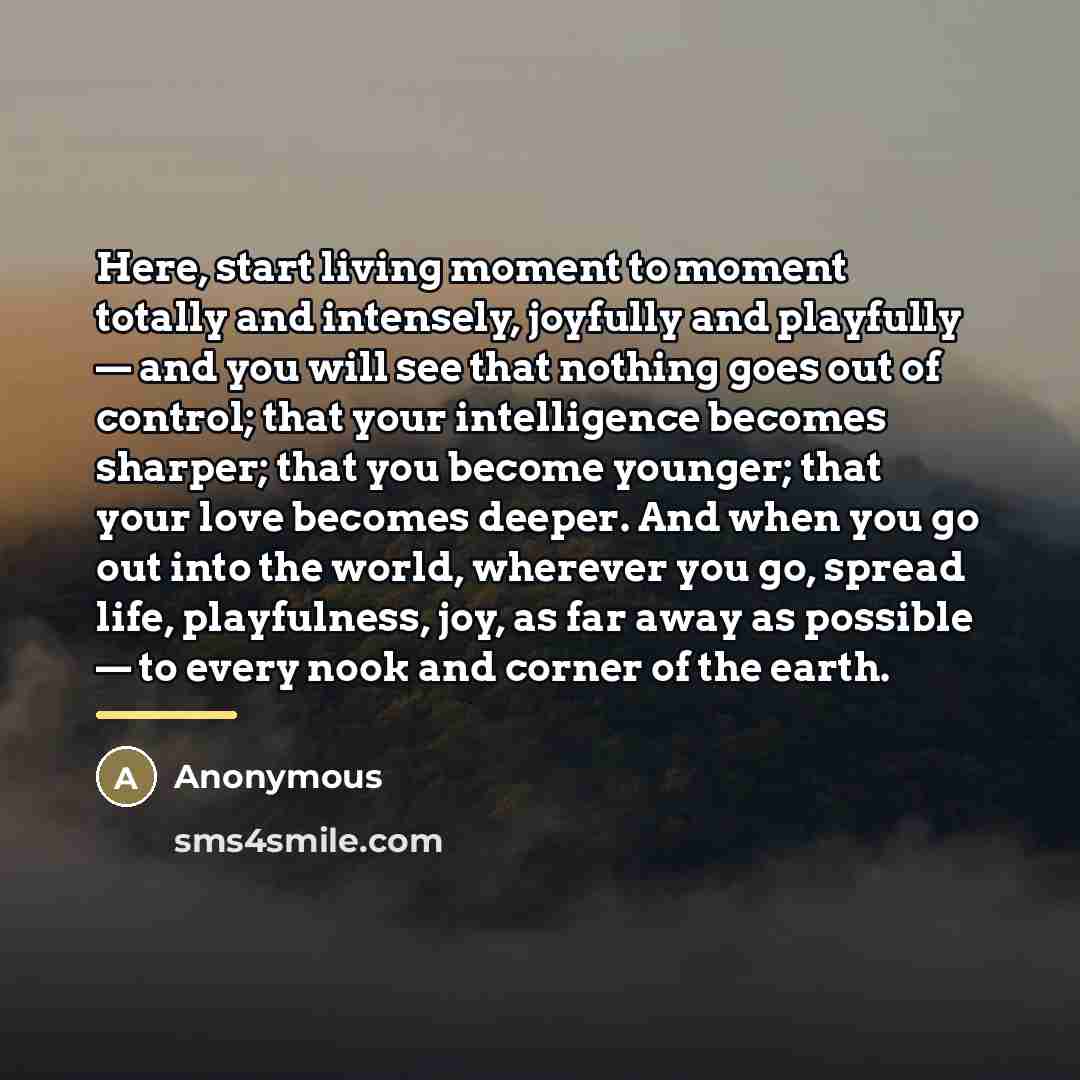 “Here, start living moment to moment totally and intensely, joyfully…” quote by Anonymous