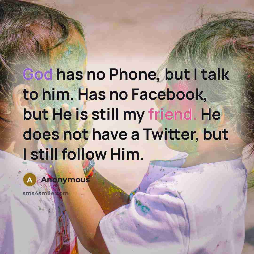 “God has no Phone, but I talk to him. Has no Facebook, but He is still my friend. He does not have a Twitter, but I still follow Him.” quote by Anonymous
