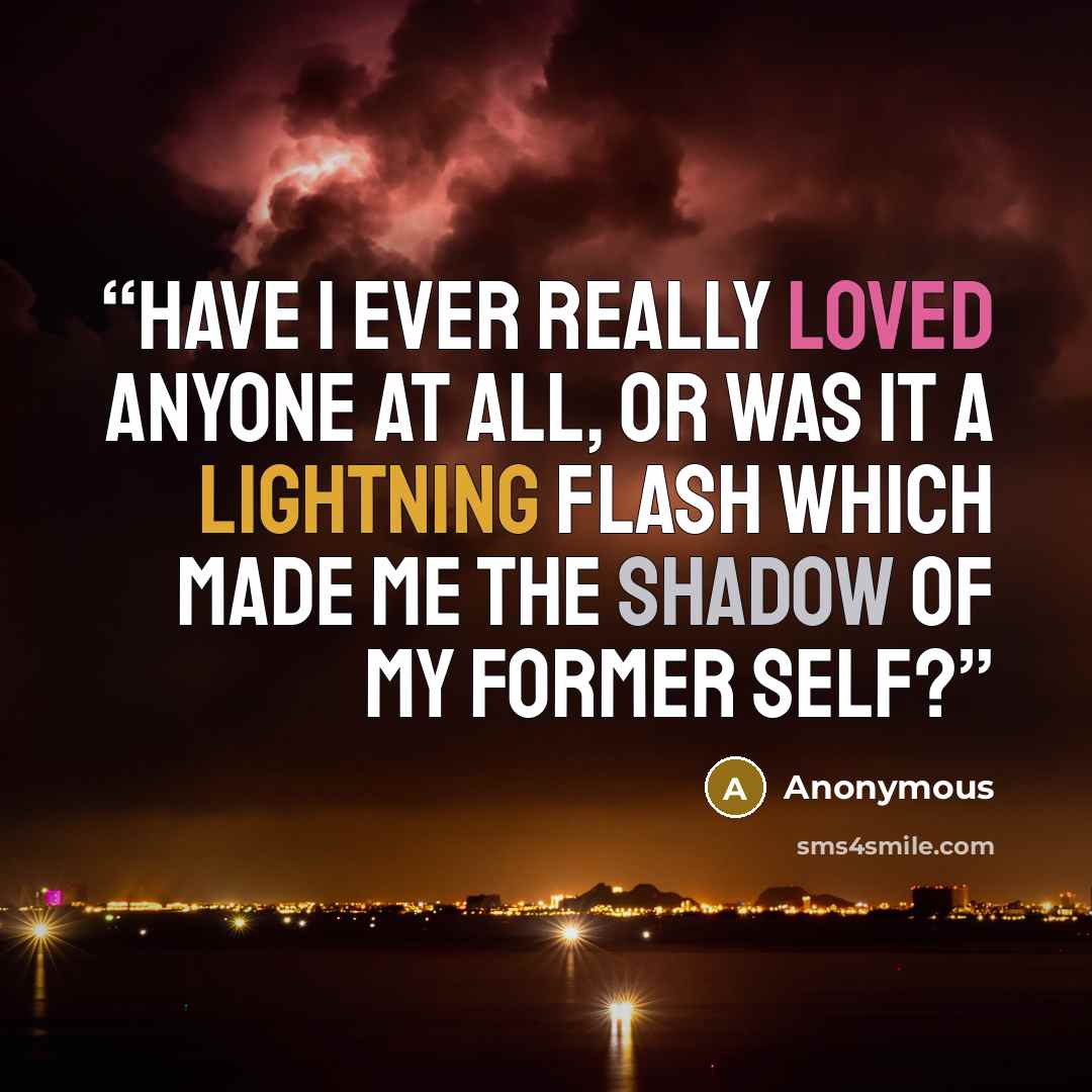 “Have I ever really loved anyone at all, or was it a lightning flash which made me the shadow of my former self?” quote by Anonymous