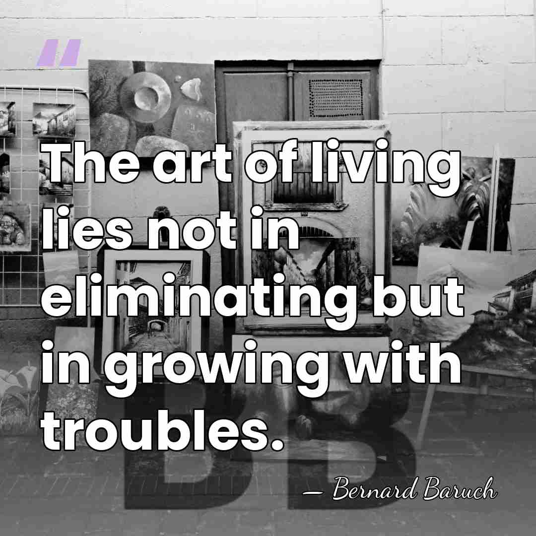 The art of living lies not in eliminating but in growing with&hellip; - Bernard Baruch