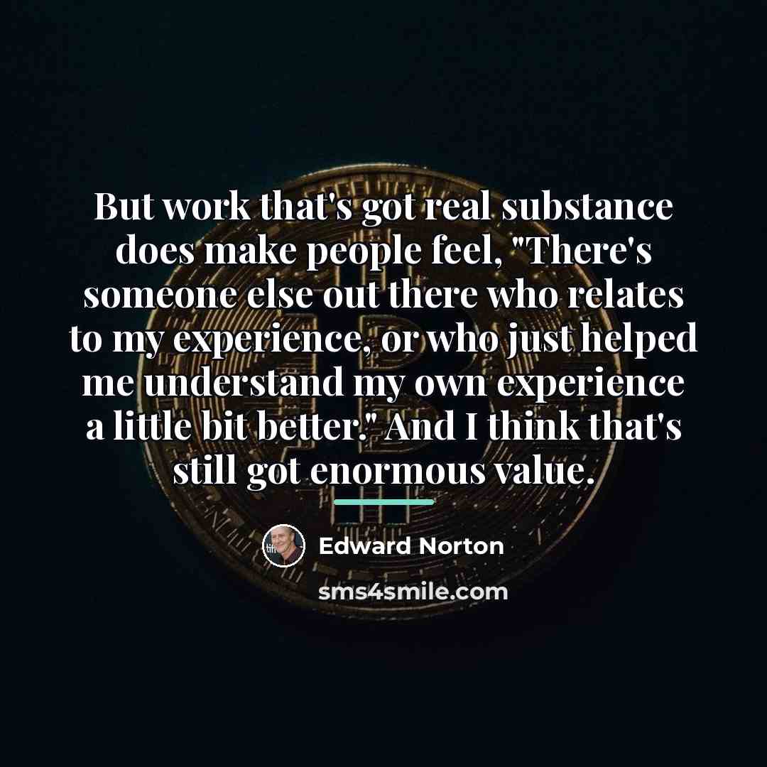 “But work that's got real substance does make people feel,…” quote by Edward Norton