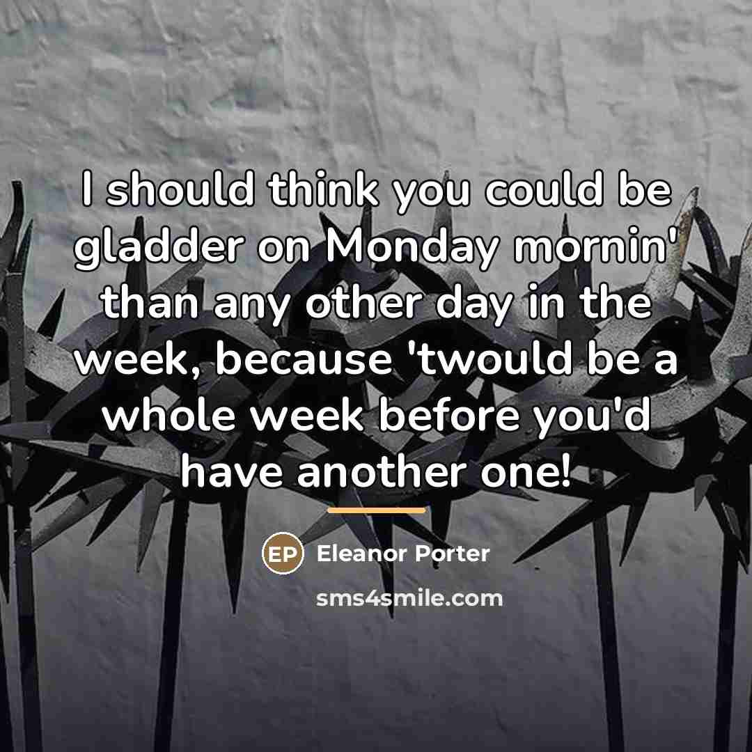 “I should think you could be gladder on Monday mornin'…” quote by Eleanor Porter