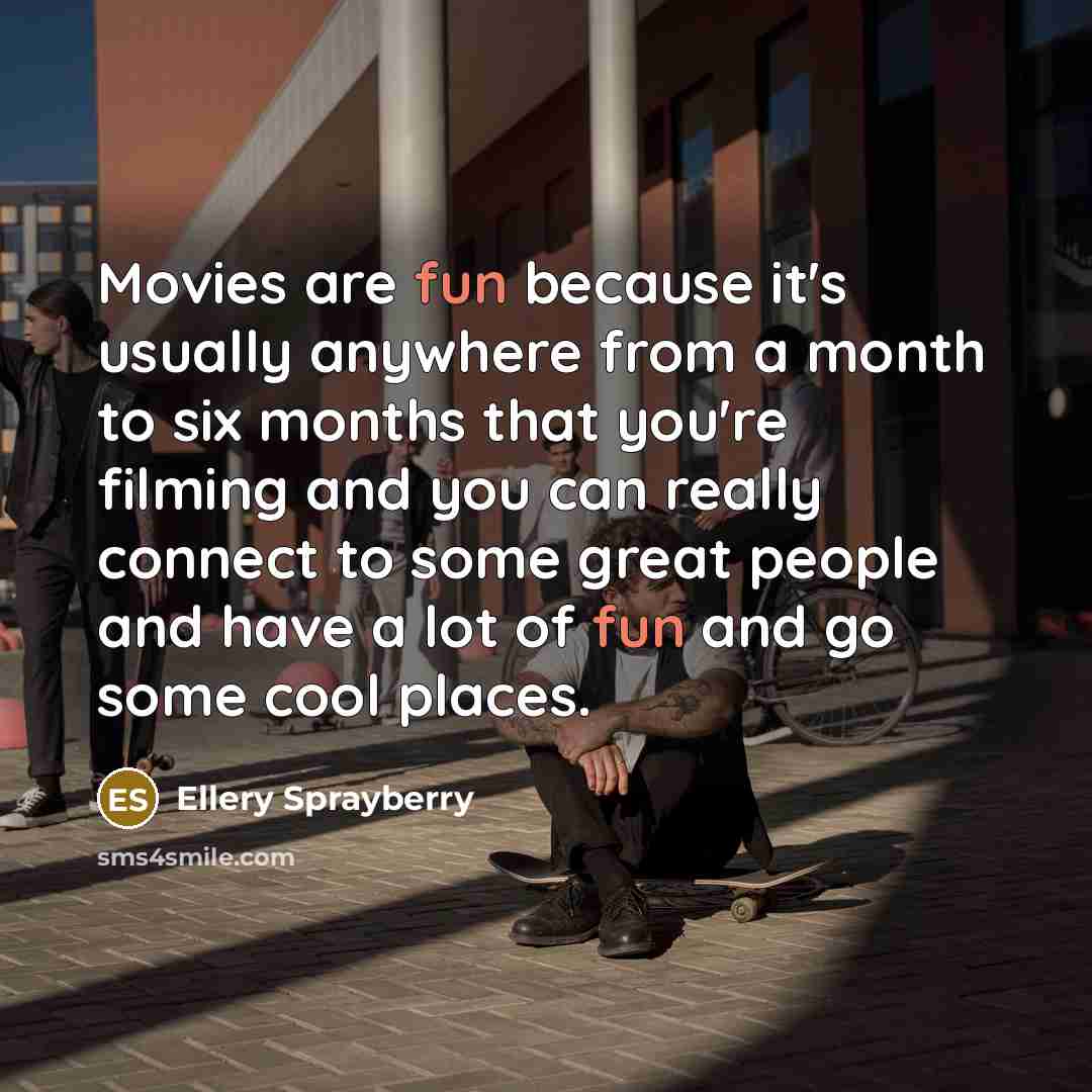 “Movies are fun because it's usually anywhere from a month to six months that you're filming and you can really connect to some great people and have a lot of fun and go some cool places.” quote by Ellery Sprayberry