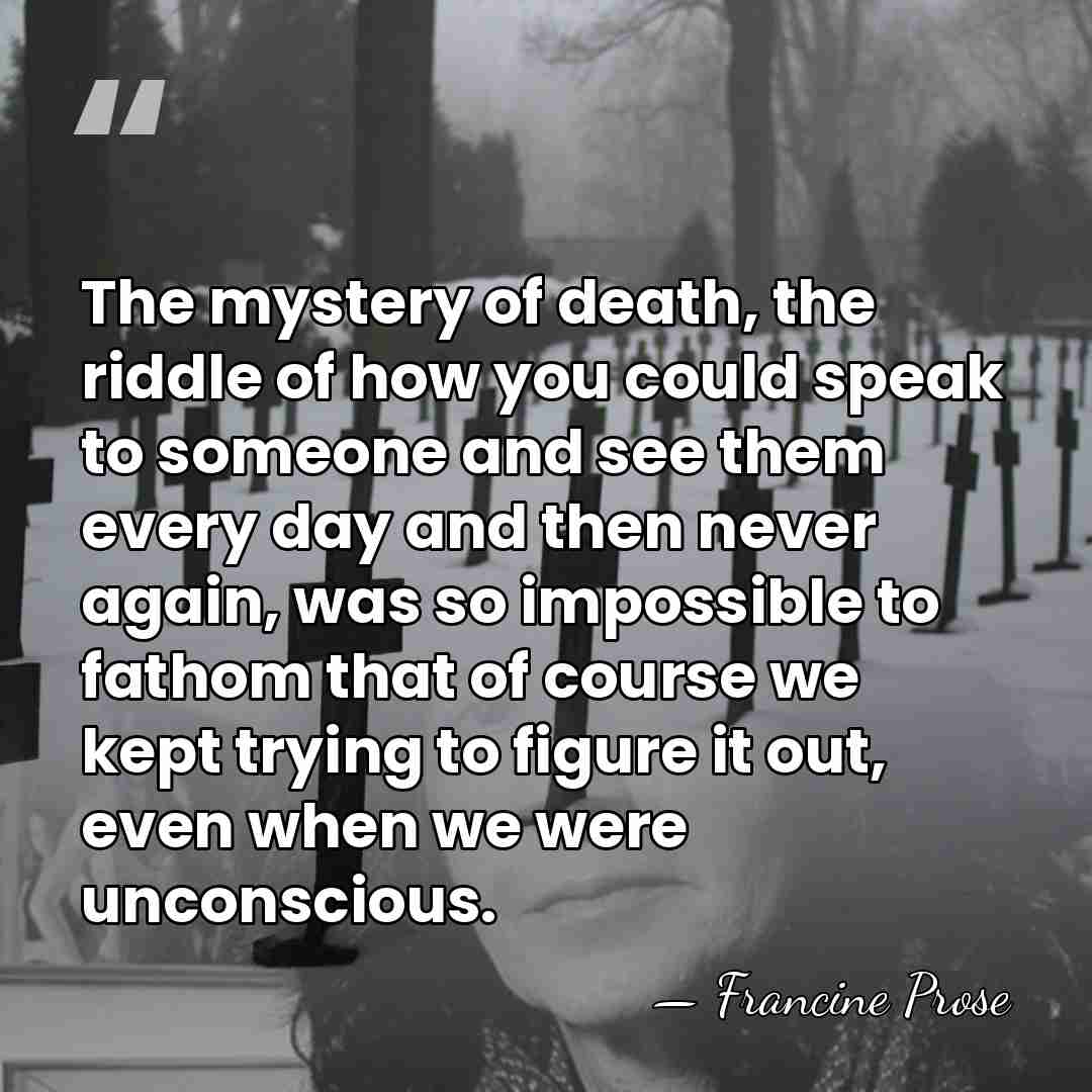 The mystery of death, the riddle of how you could speak to&hellip; - Francine Prose