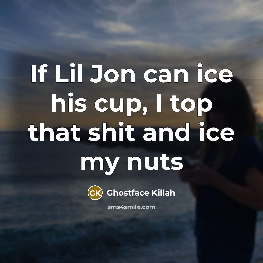 “If Lil Jon can ice his cup, I top that shit and ice my nuts” quote by Ghostface Killah