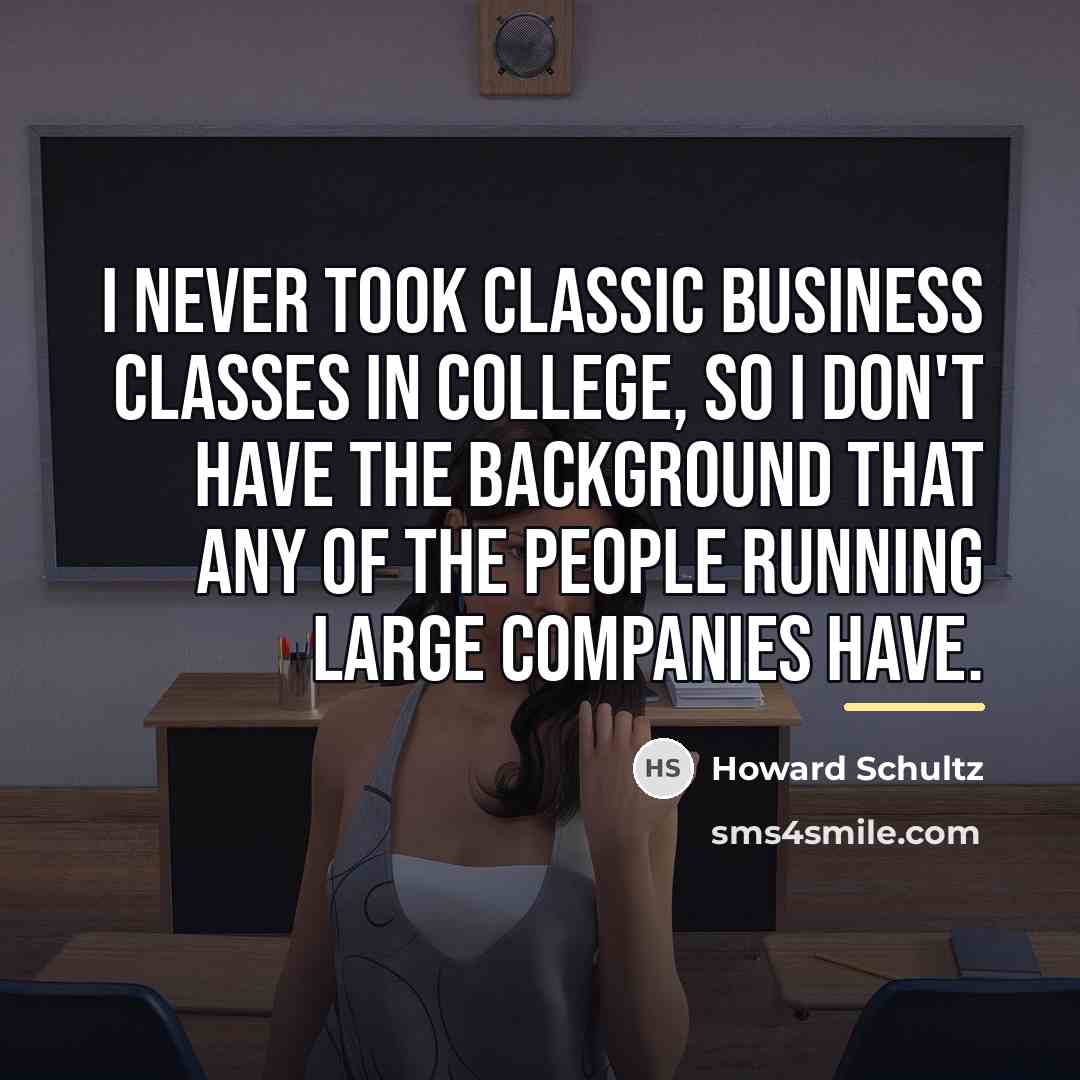 “I never took classic business classes in college, so I…” quote by Howard Schultz
