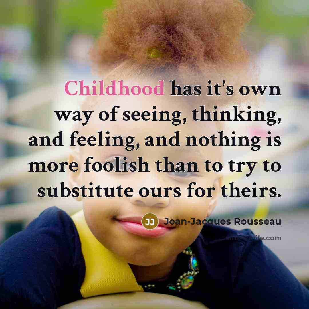 “Childhood has it's own way of seeing, thinking, and feeling, and nothing is more foolish than to try to substitute ours for theirs.” quote by Jean-Jacques Rousseau