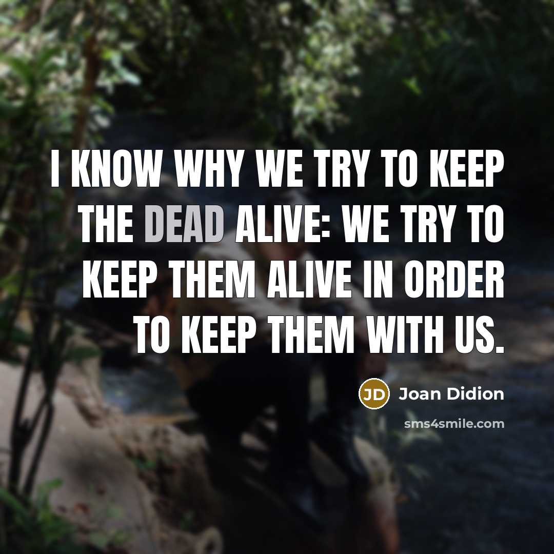 “I know why we try to keep the dead alive:…” quote by Joan Didion