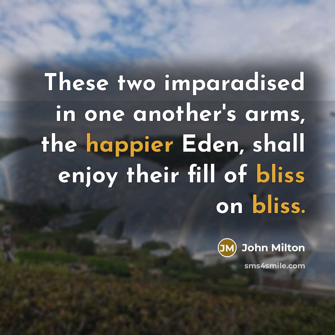“These two imparadised in one another's arms, the happier Eden, shall enjoy their fill of bliss on bliss.” quote by John Milton