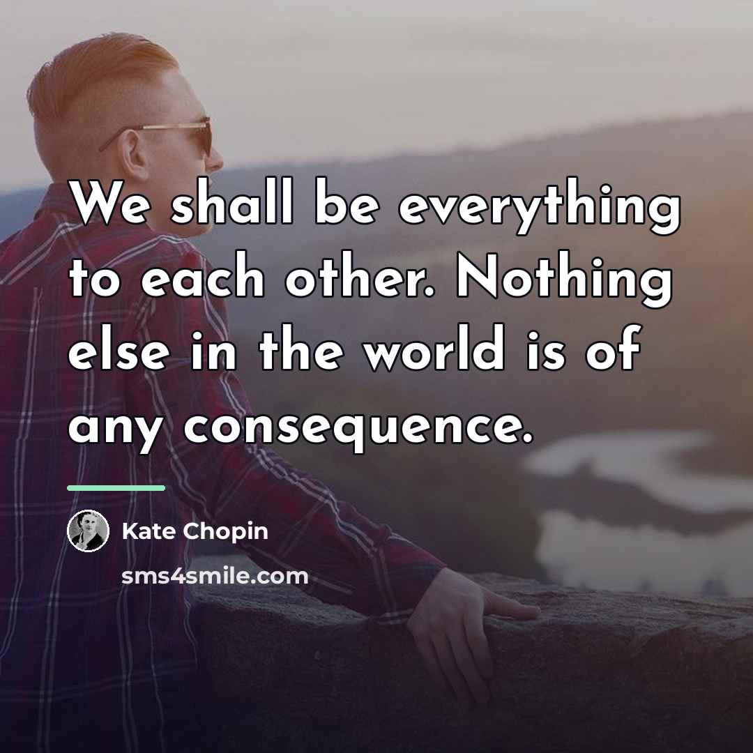 “We shall be everything to each other. Nothing else in…” quote by Kate Chopin