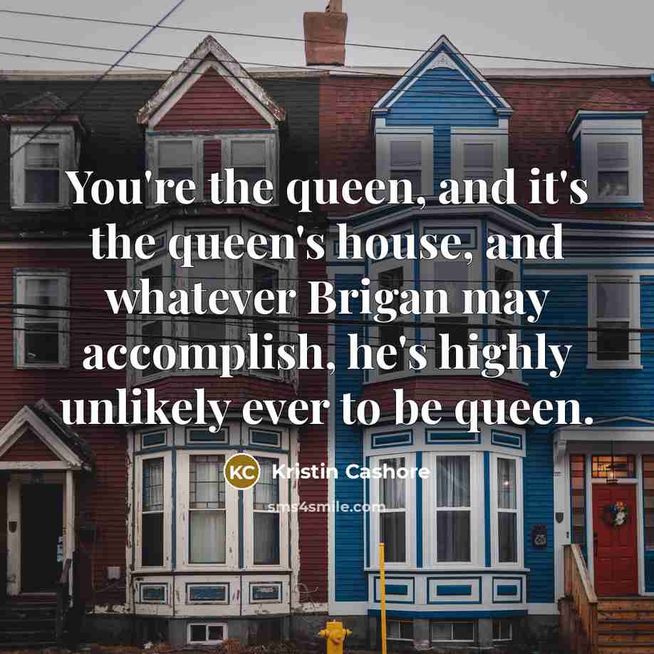 “You're the queen, and it's the queen's house, and whatever…” quote by Kristin Cashore