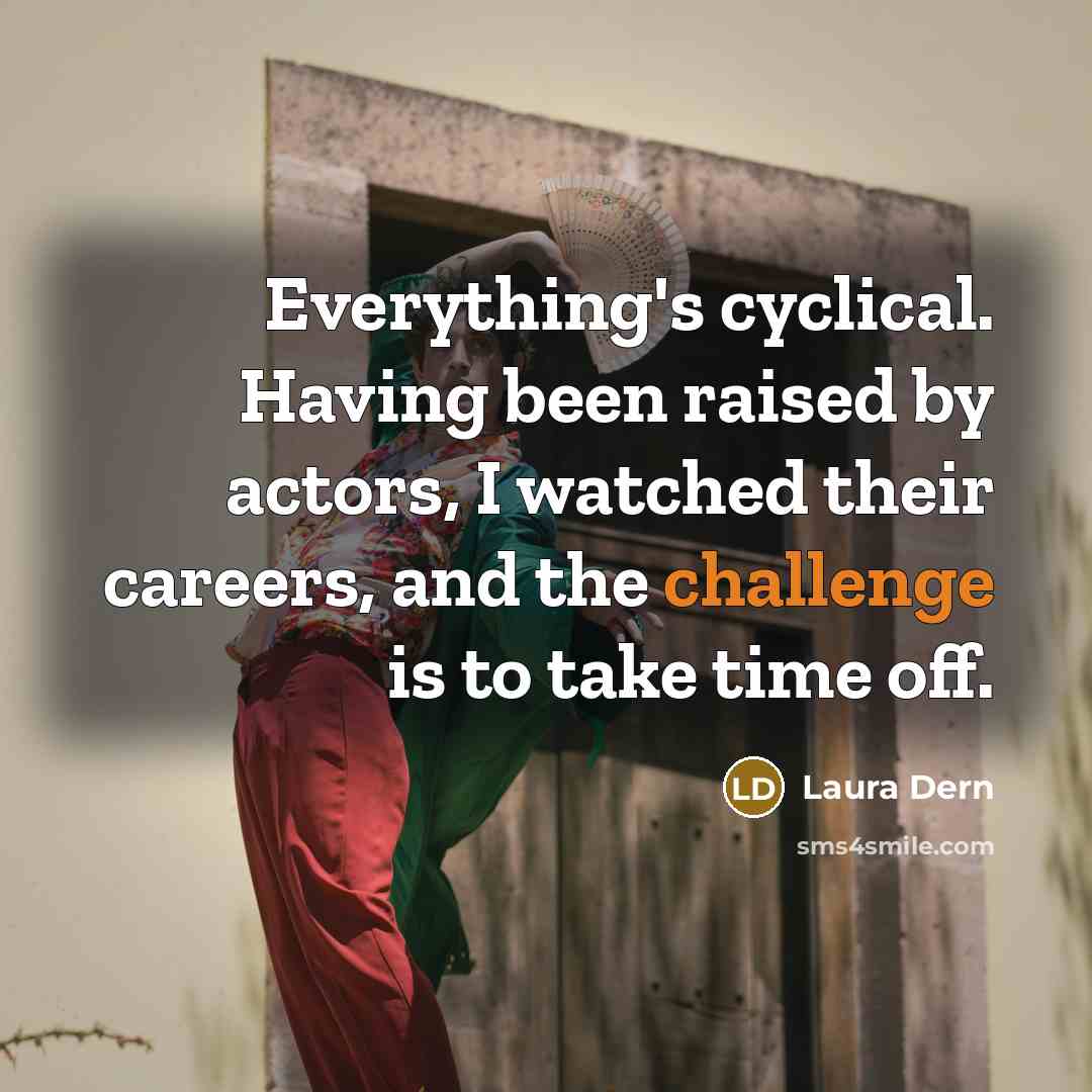 “Everything's cyclical. Having been raised by actors, I watched their careers, and the challenge is to take time off.” quote by Laura Dern