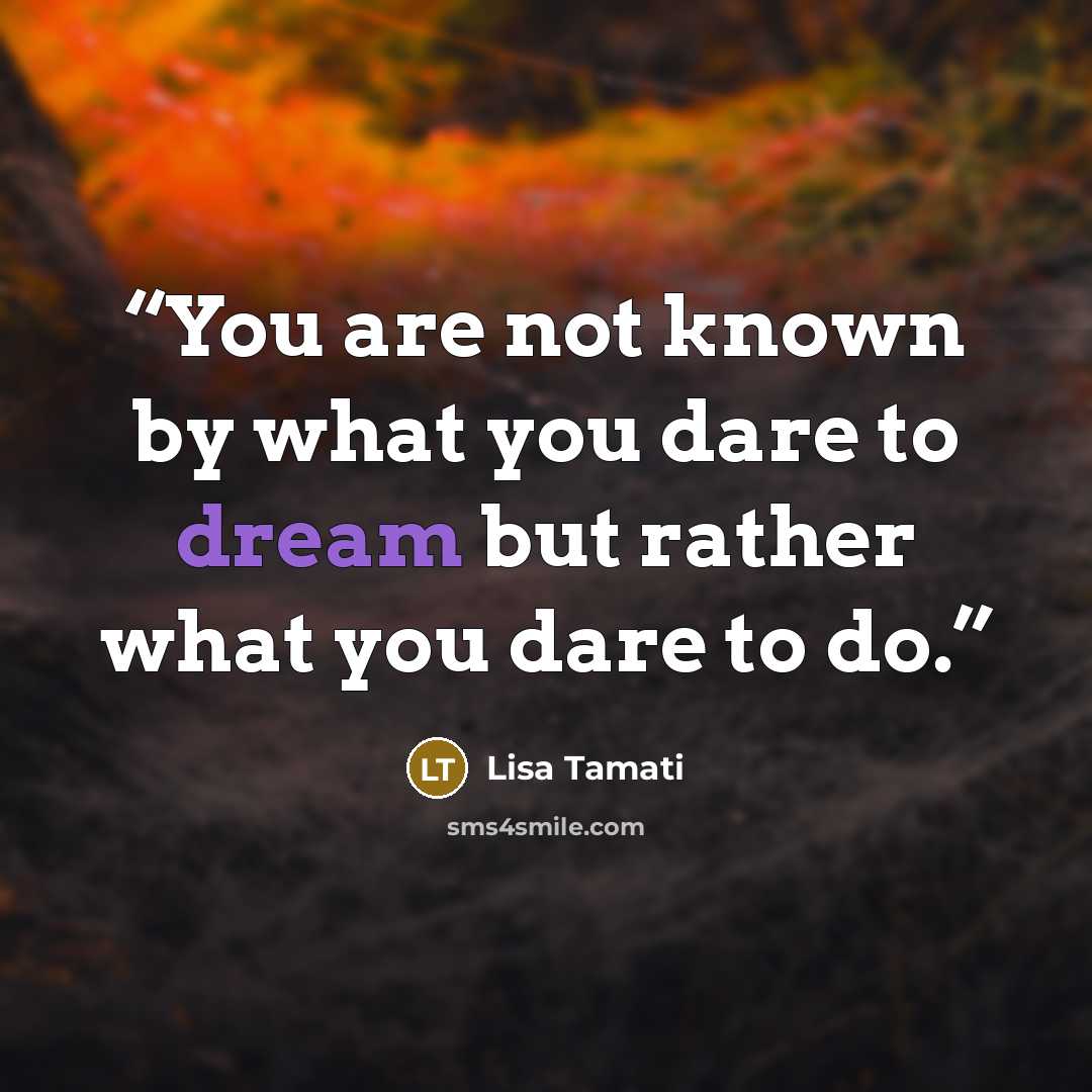 “You are not known by what you dare to dream but rather what you dare to do.” quote by Lisa Tamati