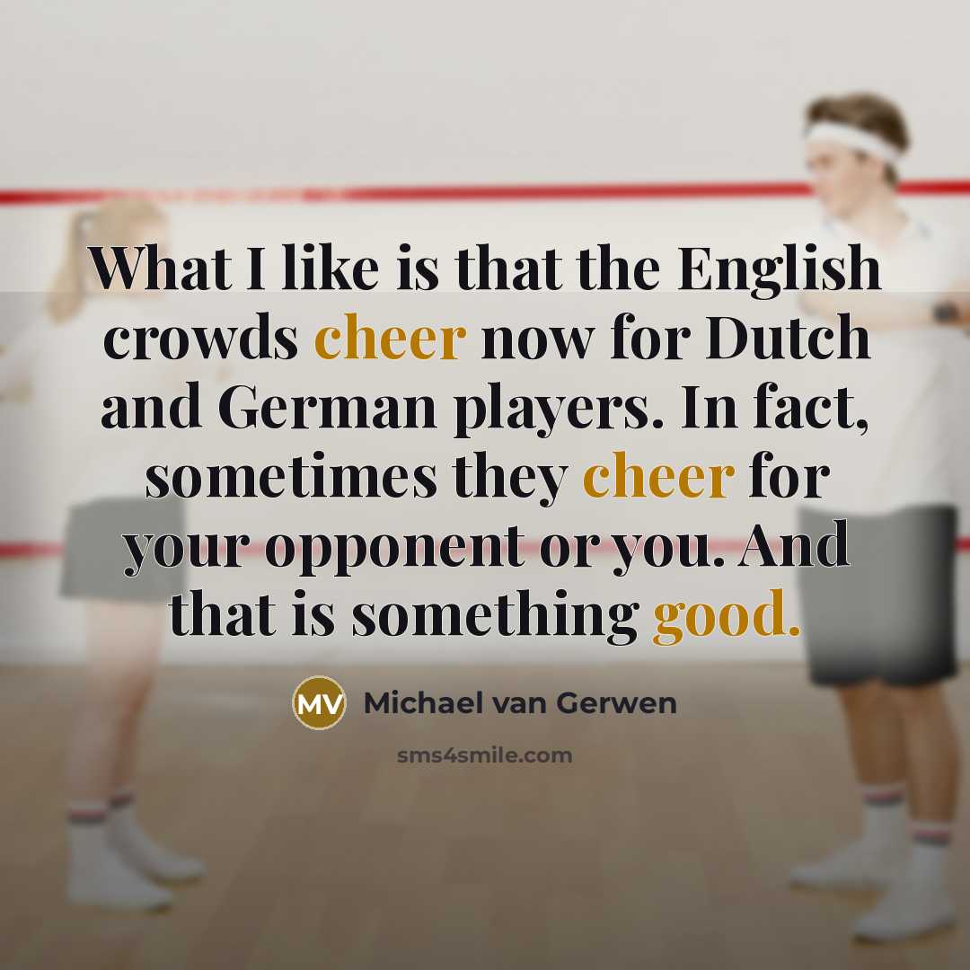 “What I like is that the English crowds cheer now for Dutch and German players. In fact, sometimes they cheer for your opponent or you. And that is something good.” quote by Michael van Gerwen