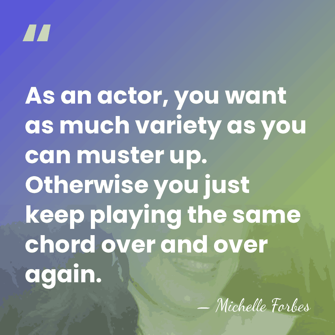 As an actor, you want as much variety as you can muster&hellip; - Michelle Forbes