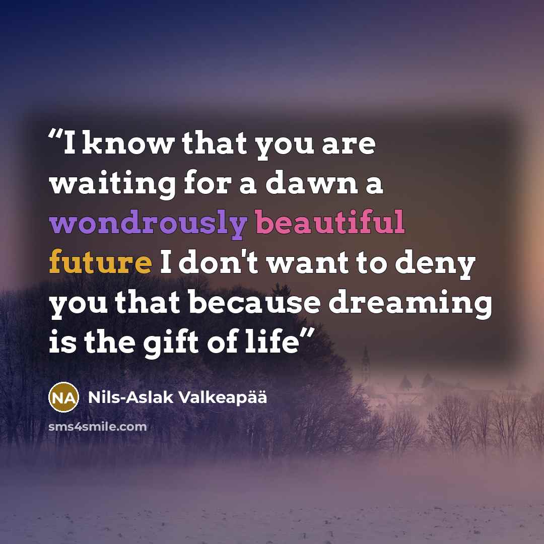 “I know that you are waiting for a dawn a wondrously beautiful future I don't want to deny you that because dreaming is the gift of life” quote by Nils-Aslak Valkeapää