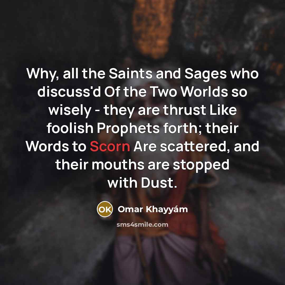“Why, all the Saints and Sages who discuss'd Of the…” quote by Omar Khayyam