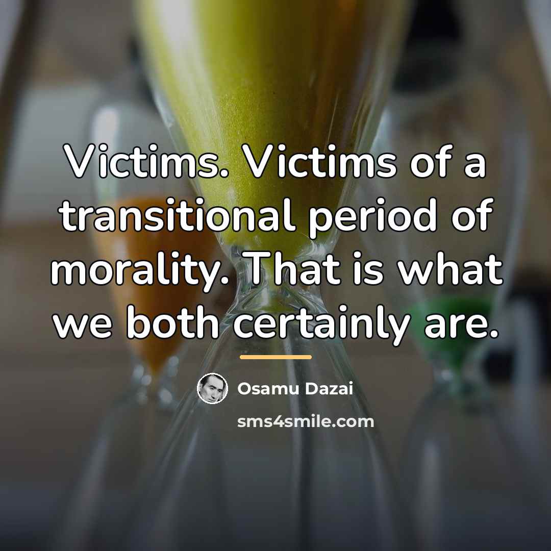 “Victims. Victims of a transitional period of morality. That is…” quote by Osamu Dazai