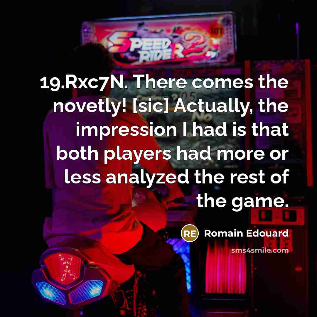 “19.Rxc7N. There comes the novetly! [sic] Actually, the impression I had is that both players had more or less analyzed the rest of the game.” quote by Romain Edouard