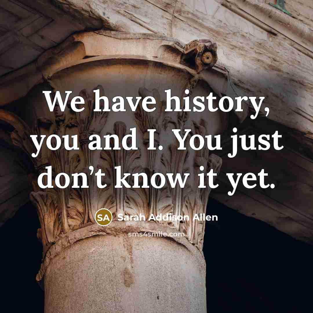 “We have history, you and I. You just don’t know…” quote by Sarah Addison Allen