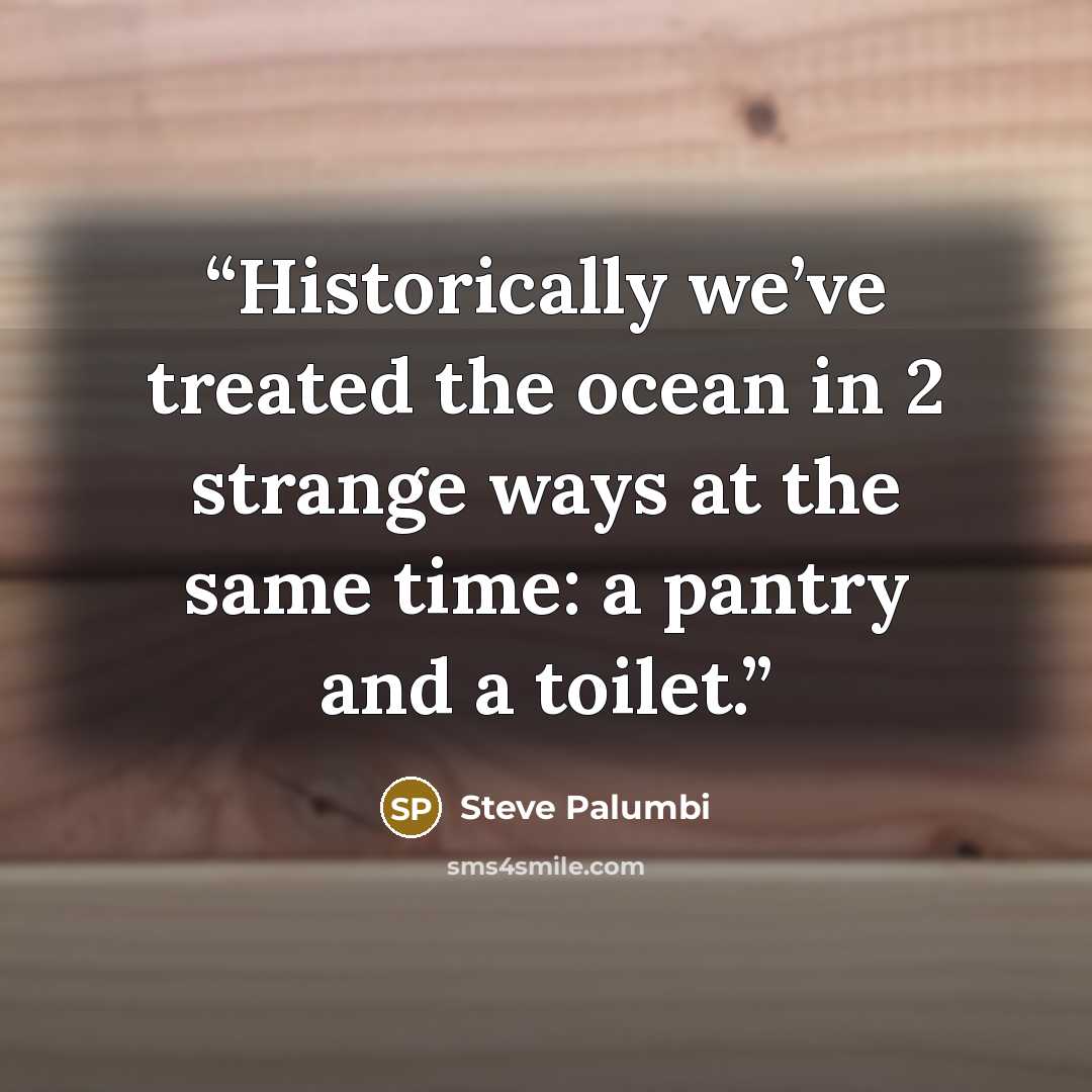“Historically we’ve treated the ocean in 2 strange ways at the same time: a pantry and a toilet.” quote by Steve Palumbi