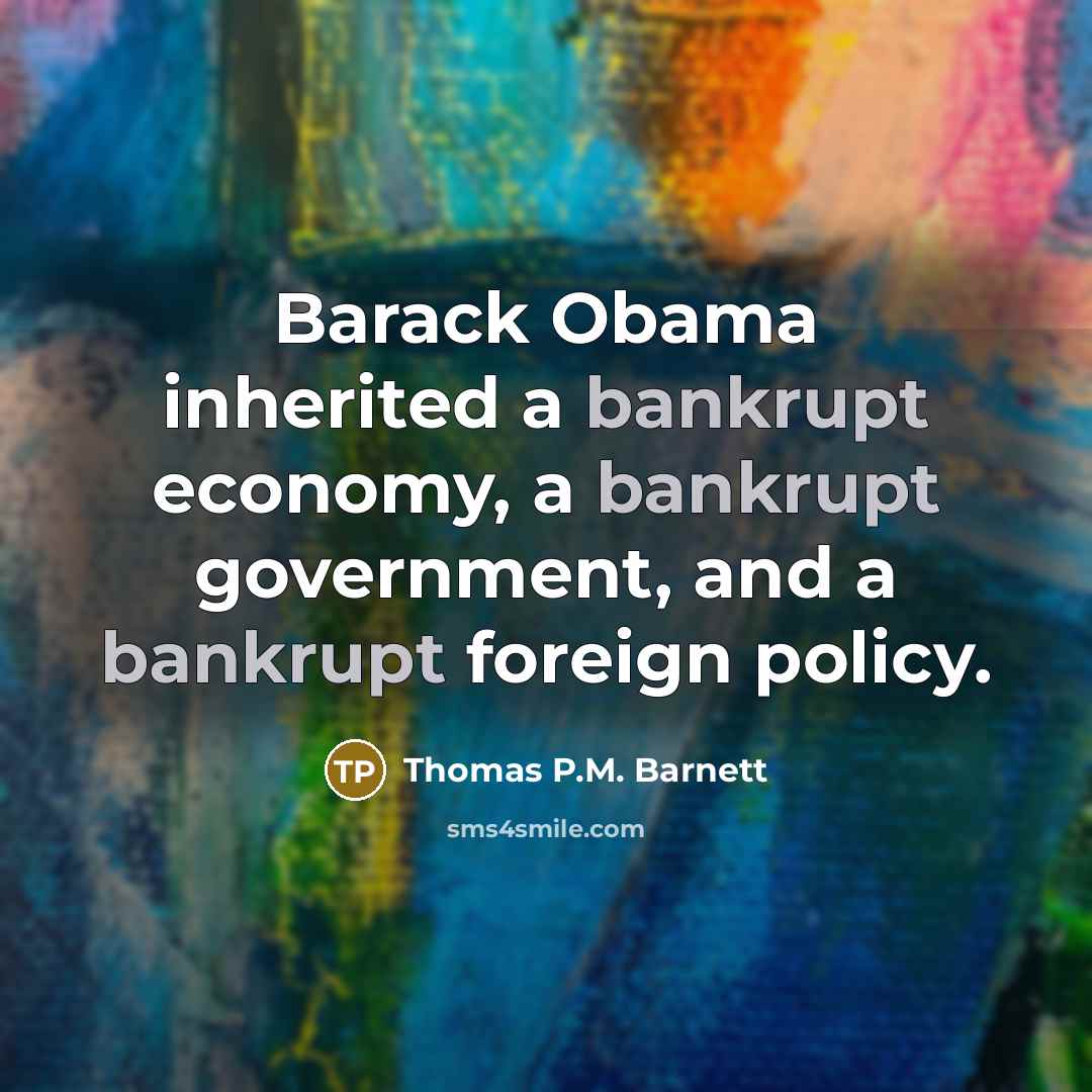 “Barack Obama inherited a bankrupt economy, a bankrupt government, and…” quote by Thomas P.M. Barnett