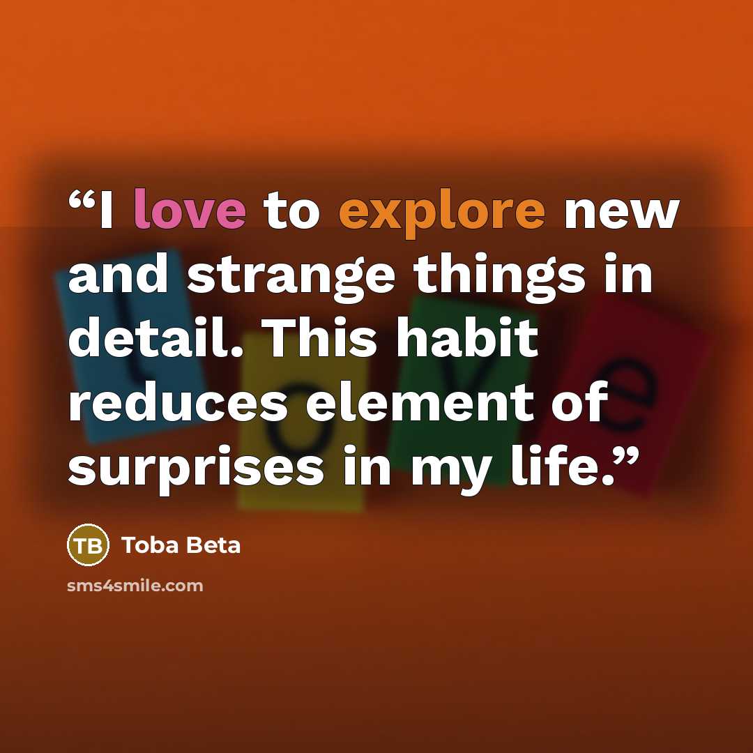“I love to explore new and strange things in detail. This habit reduces element of surprises in my life.” quote by Toba Beta