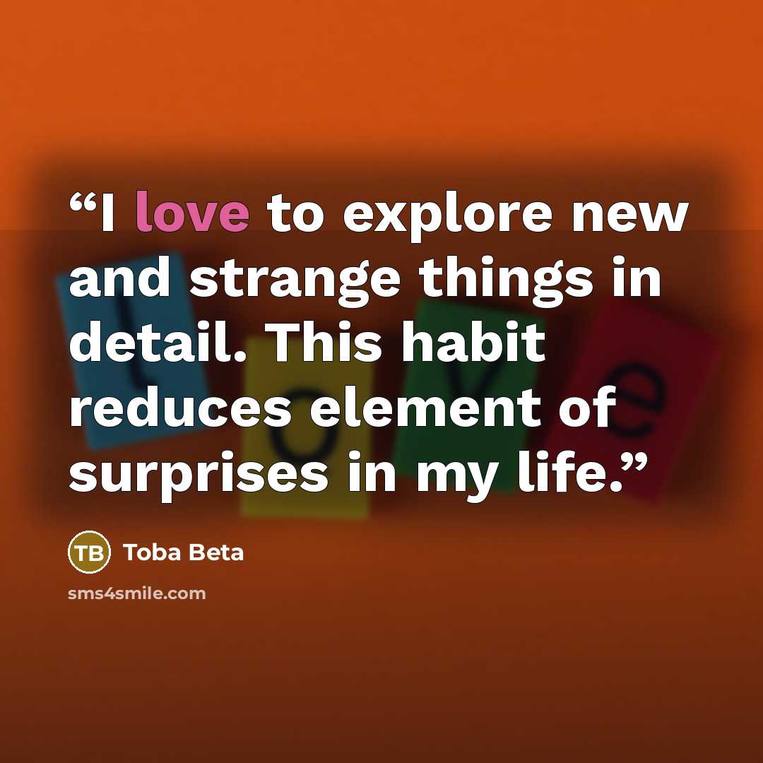 “I love to explore new and strange things in detail. This habit reduces element of surprises in my life.” quote by Toba Beta
