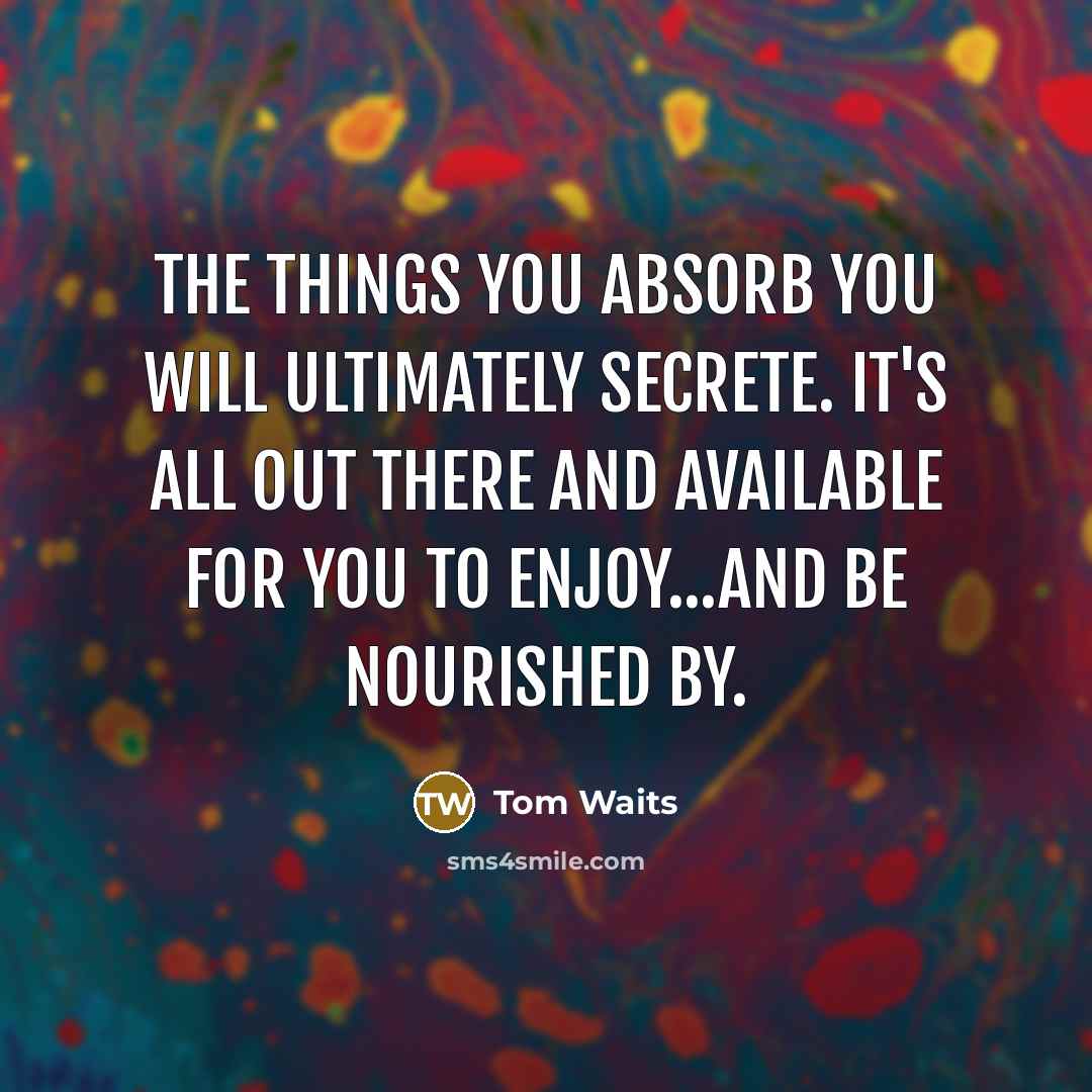 “The things you absorb you will ultimately secrete. It's all…” quote by Tom Waits