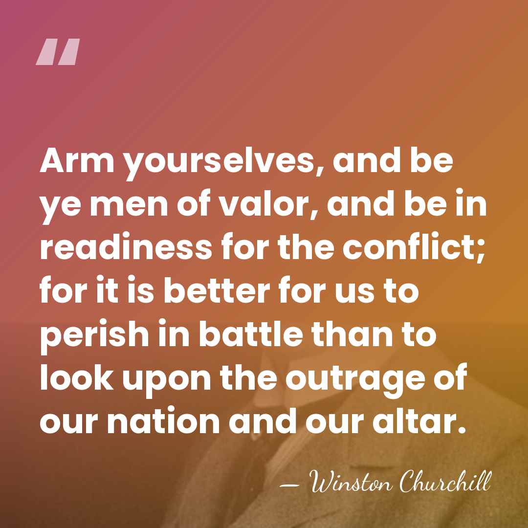 Arm yourselves, and be ye men of valor, and be in readiness&hellip; - Winston Churchill