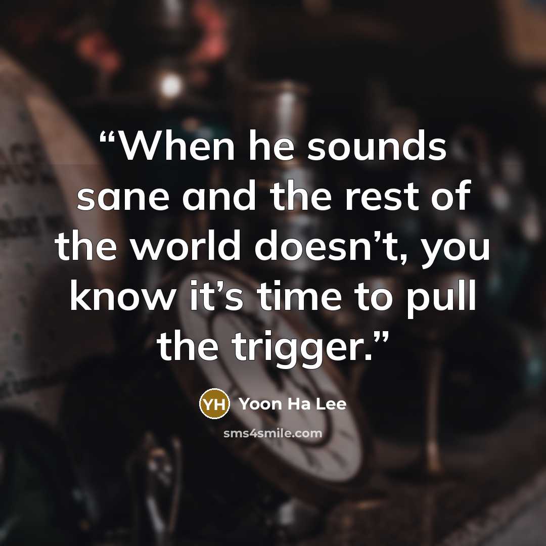 “When he sounds sane and the rest of the world doesn’t, you know it’s time to pull the trigger.” quote by Yoon Ha Lee
