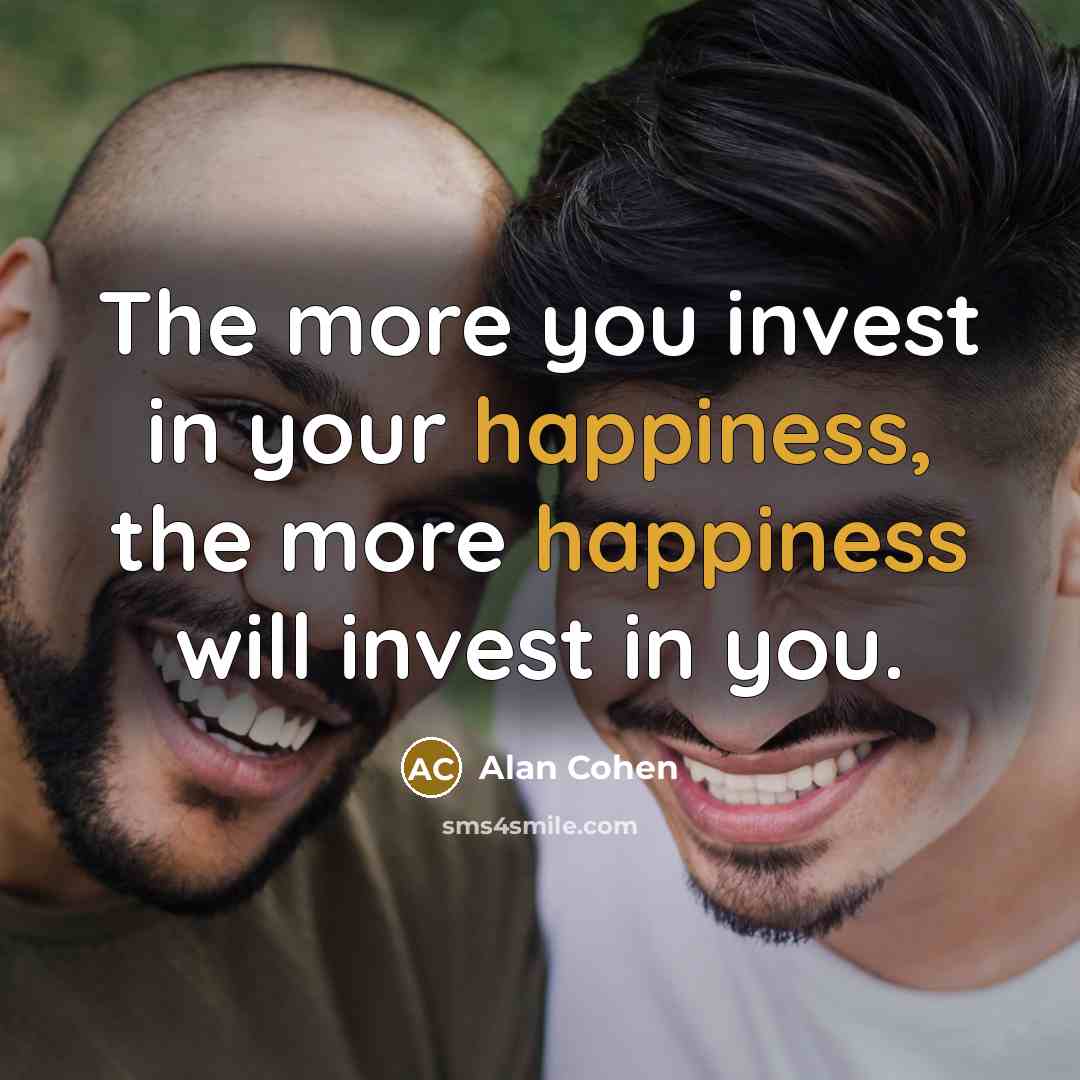 “The more you invest in your happiness, the more happiness…” quote by Alan Cohen