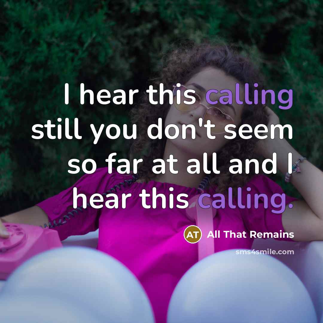 “I hear this calling still you don't seem so far at all and I hear this calling.” quote by All That Remains