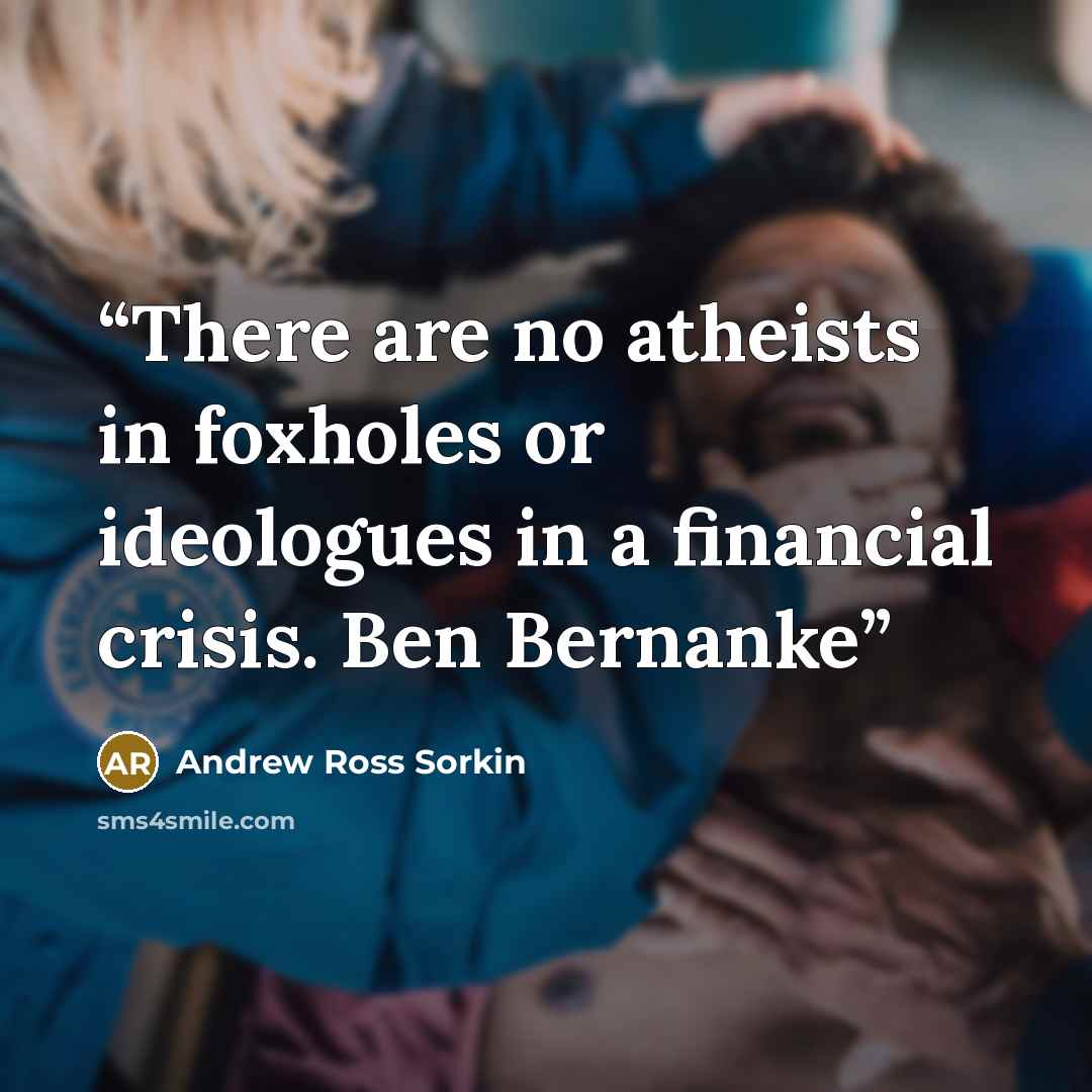 “There are no atheists in foxholes or ideologues in a financial crisis. Ben Bernanke” quote by Andrew Ross Sorkin