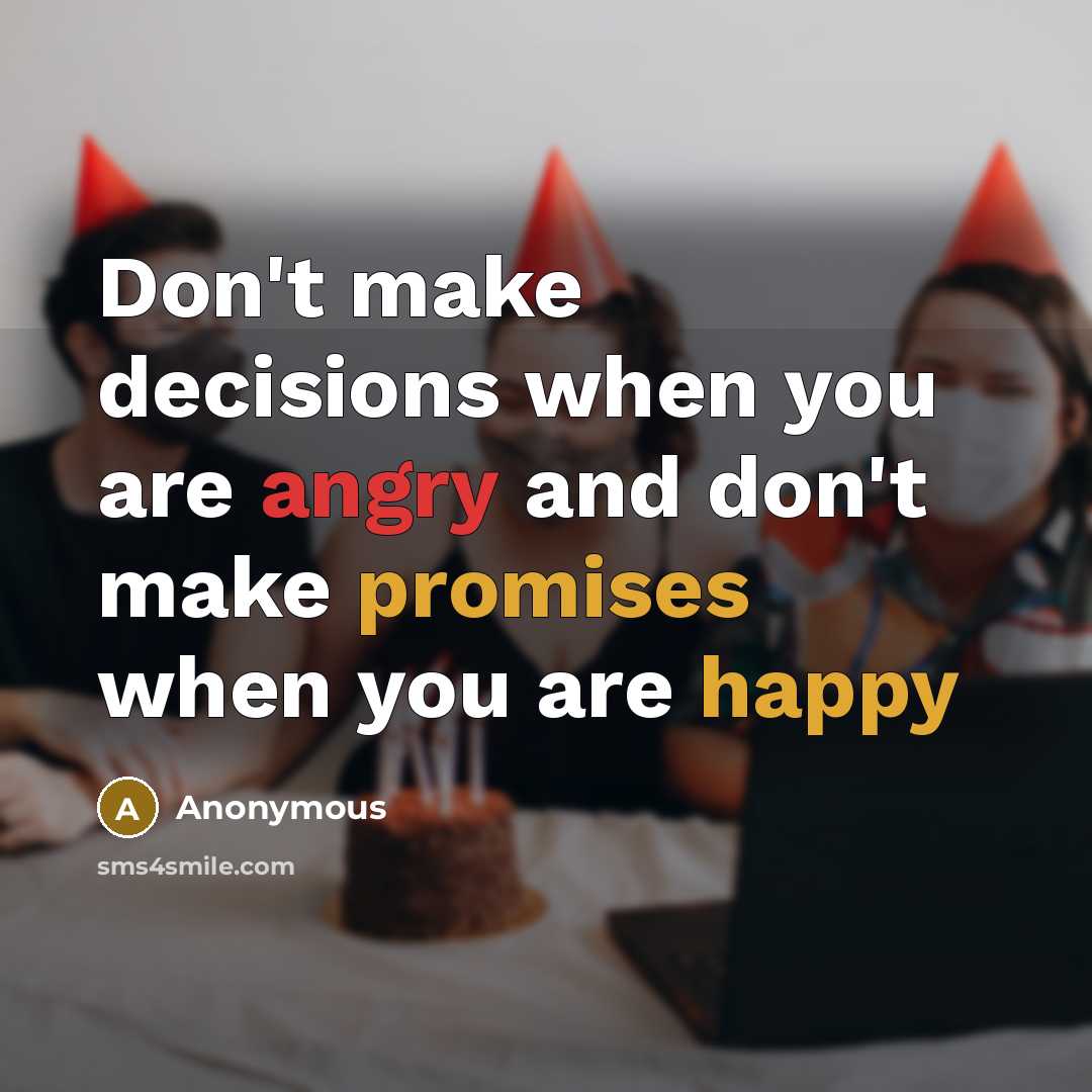 “Don't make decisions when you are angry and don't make promises when you are happy” quote by Anonymous