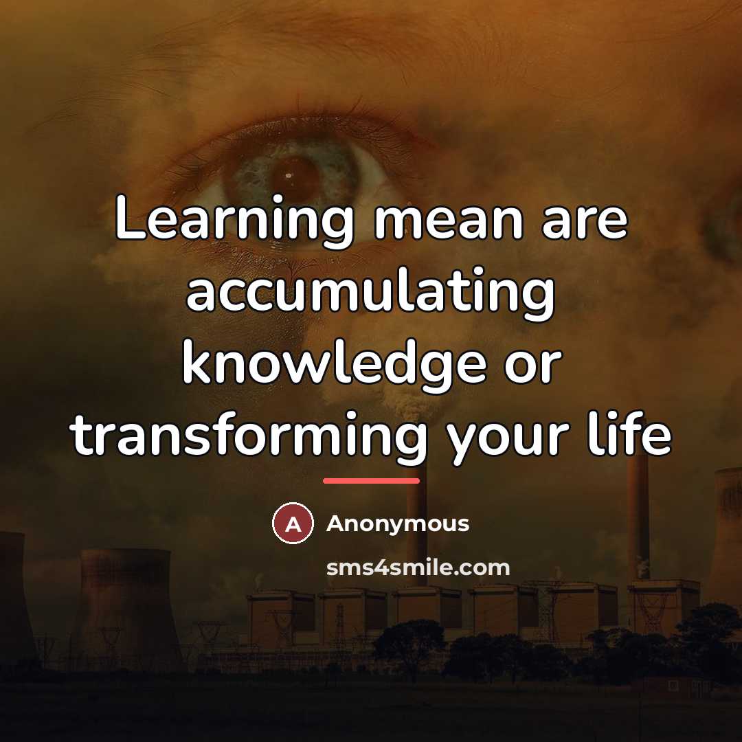 “Learning mean are accumulating knowledge or transforming your life…” quote by Anonymous