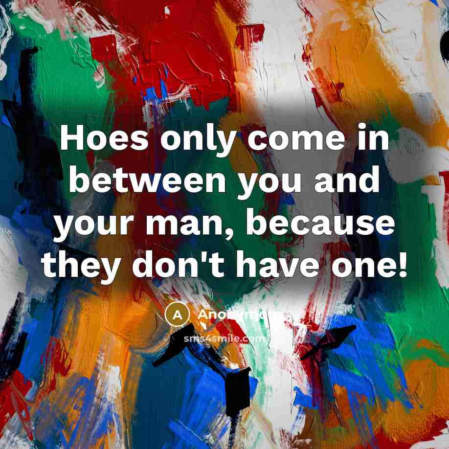 “Hoes only come in between you and your man, because…” quote by Anonymous
