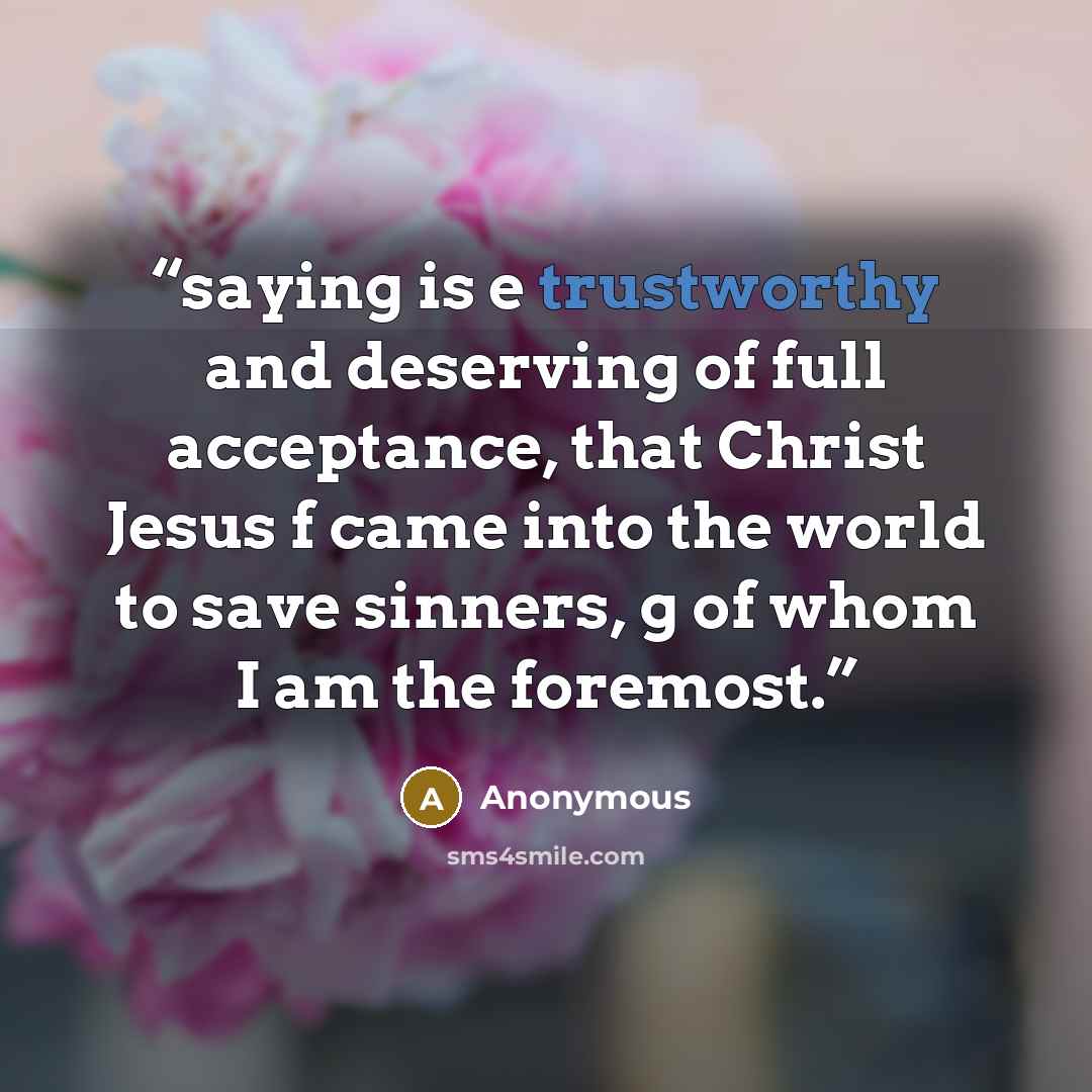 “saying is e trustworthy and deserving of full acceptance, that Christ Jesus f came into the world to save sinners, g of whom I am the foremost.” quote by Anonymous