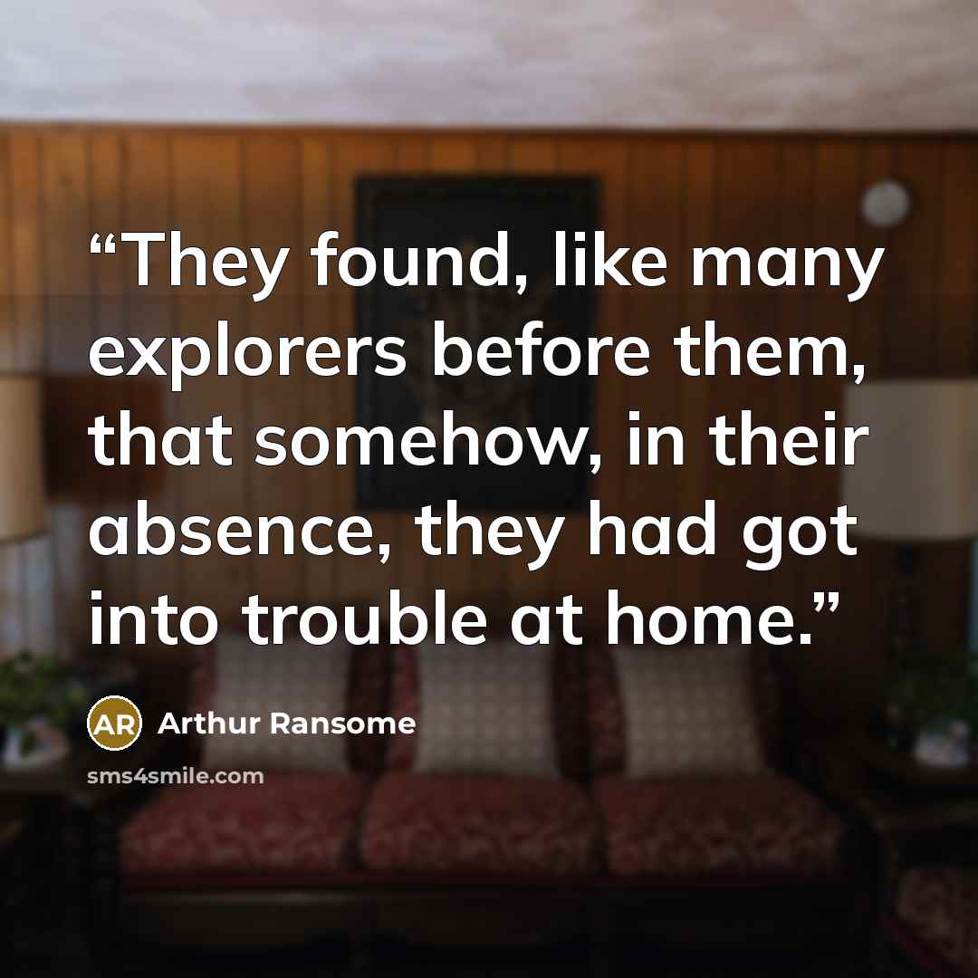 “They found, like many explorers before them, that somehow, in their absence, they had got into trouble at home.” quote by Arthur Ransome