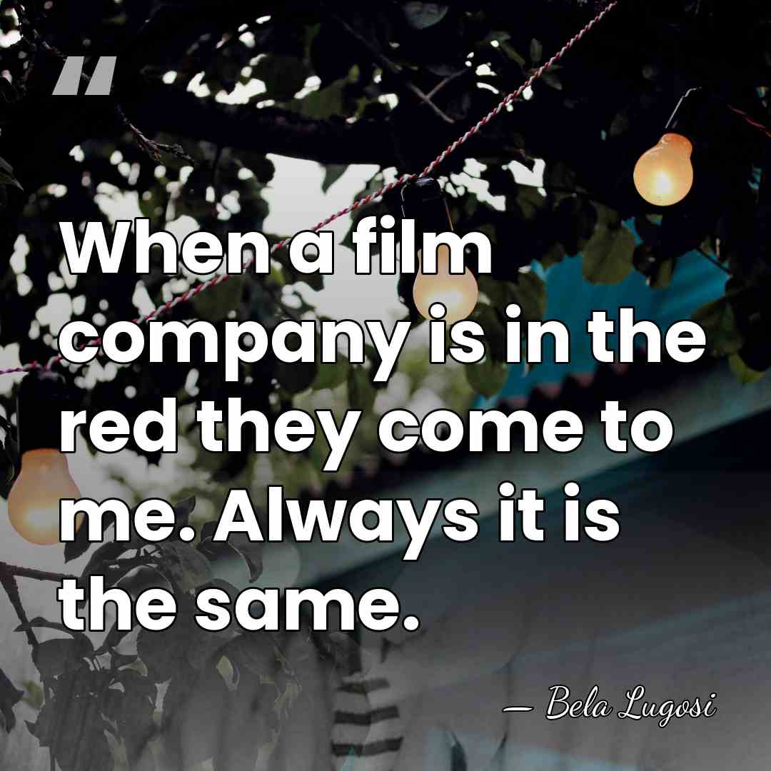 When a film company is in the red they come to me.&hellip; - Bela Lugosi