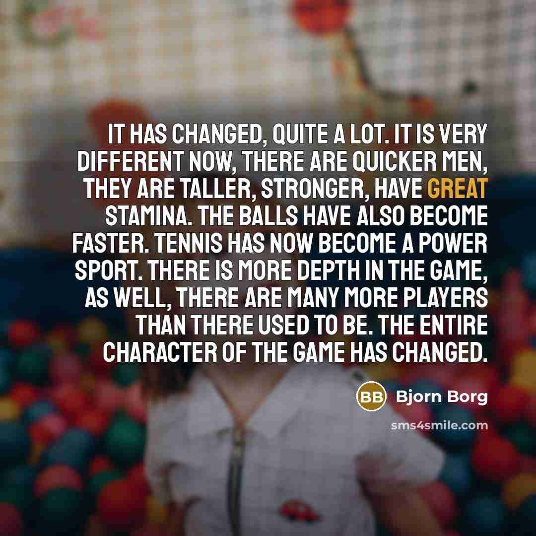 “It has changed, quite a lot. It is very different…” quote by Bjorn Borg