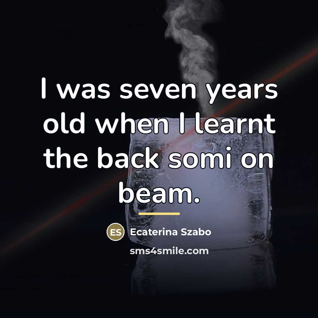 “I was seven years old when I learnt the back…” quote by Ecaterina Szabo