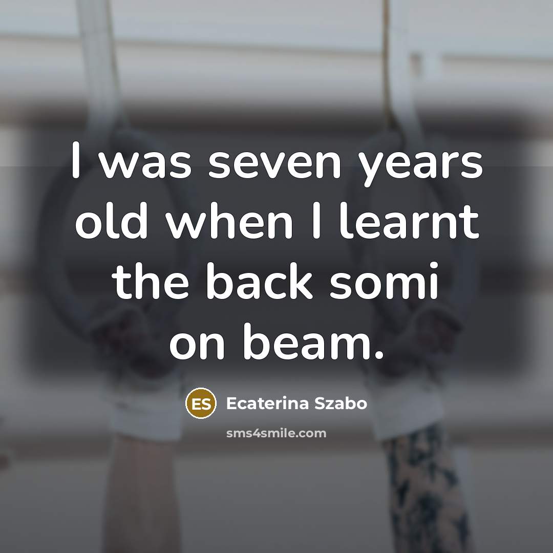“I was seven years old when I learnt the back somi on beam.” quote by Ecaterina Szabo