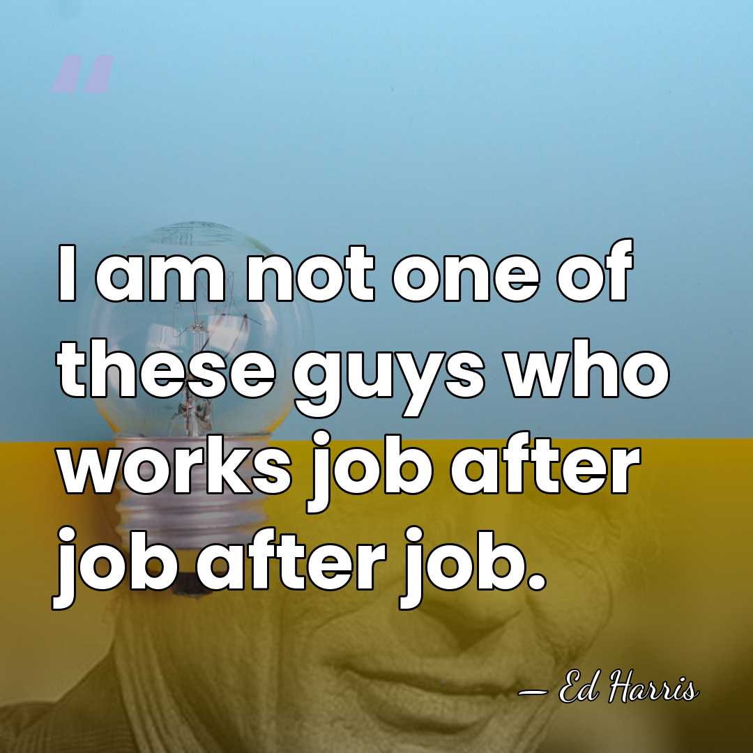 I am not one of these guys who works job after job&hellip; - Ed Harris