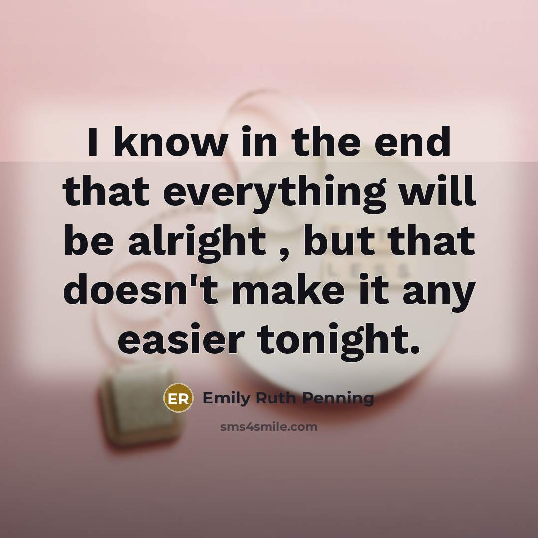 “I know in the end that everything will be alright , but that doesn't make it any easier tonight.” quote by Emily Ruth Penning
