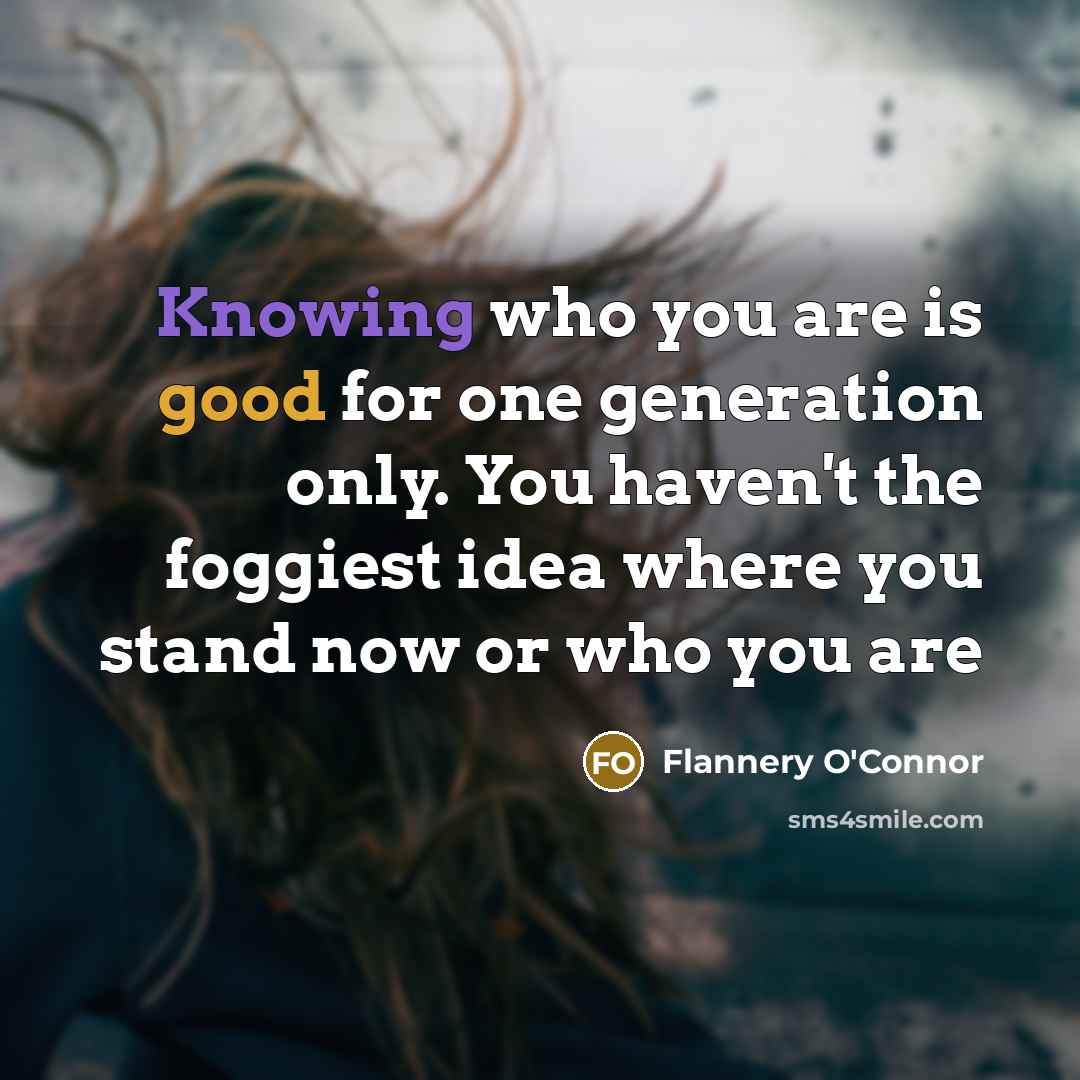 “Knowing who you are is good for one generation only. You haven't the foggiest idea where you stand now or who you are” quote by Flannery O'Connor