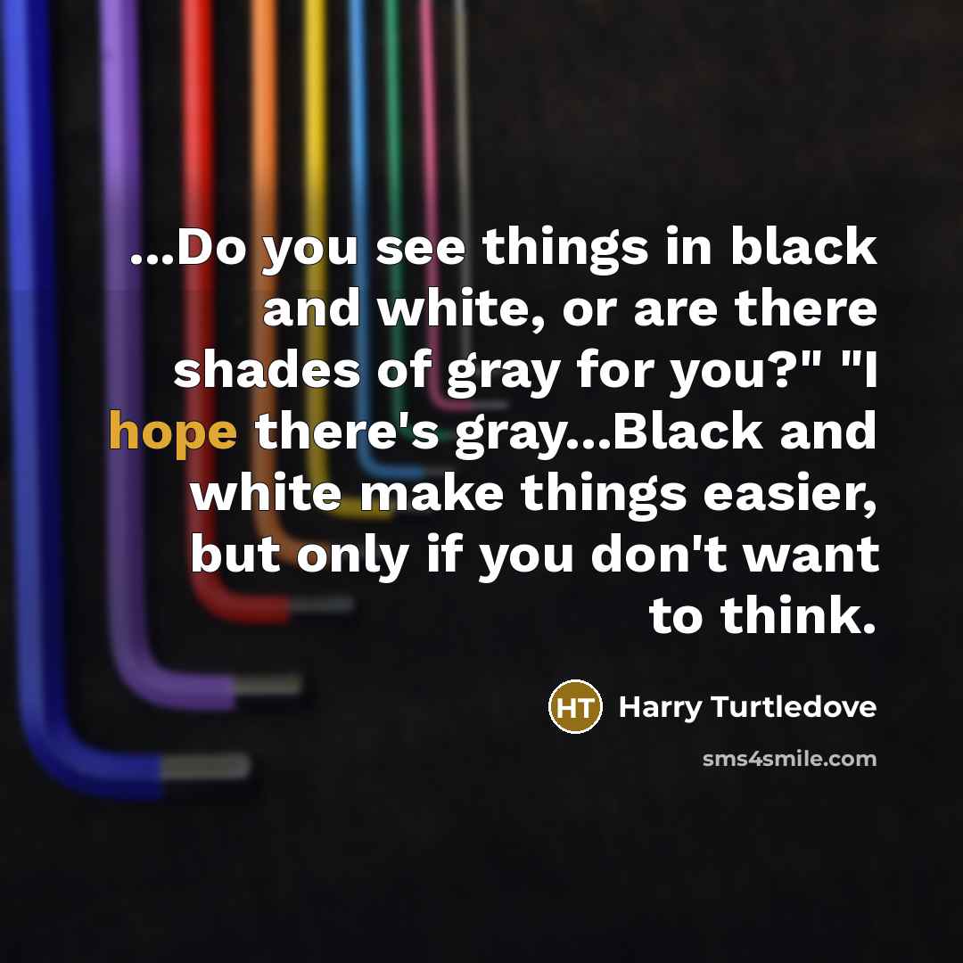 “...Do you see things in black and white, or are…” quote by Harry Turtledove