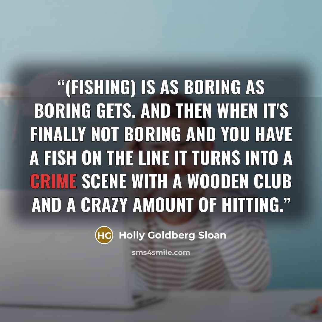 “(Fishing) is as boring as boring gets. And then when it's finally not boring and you have a fish on the line it turns into a crime scene with a wooden club and a crazy amount of hitting.” quote by Holly Goldberg Sloan