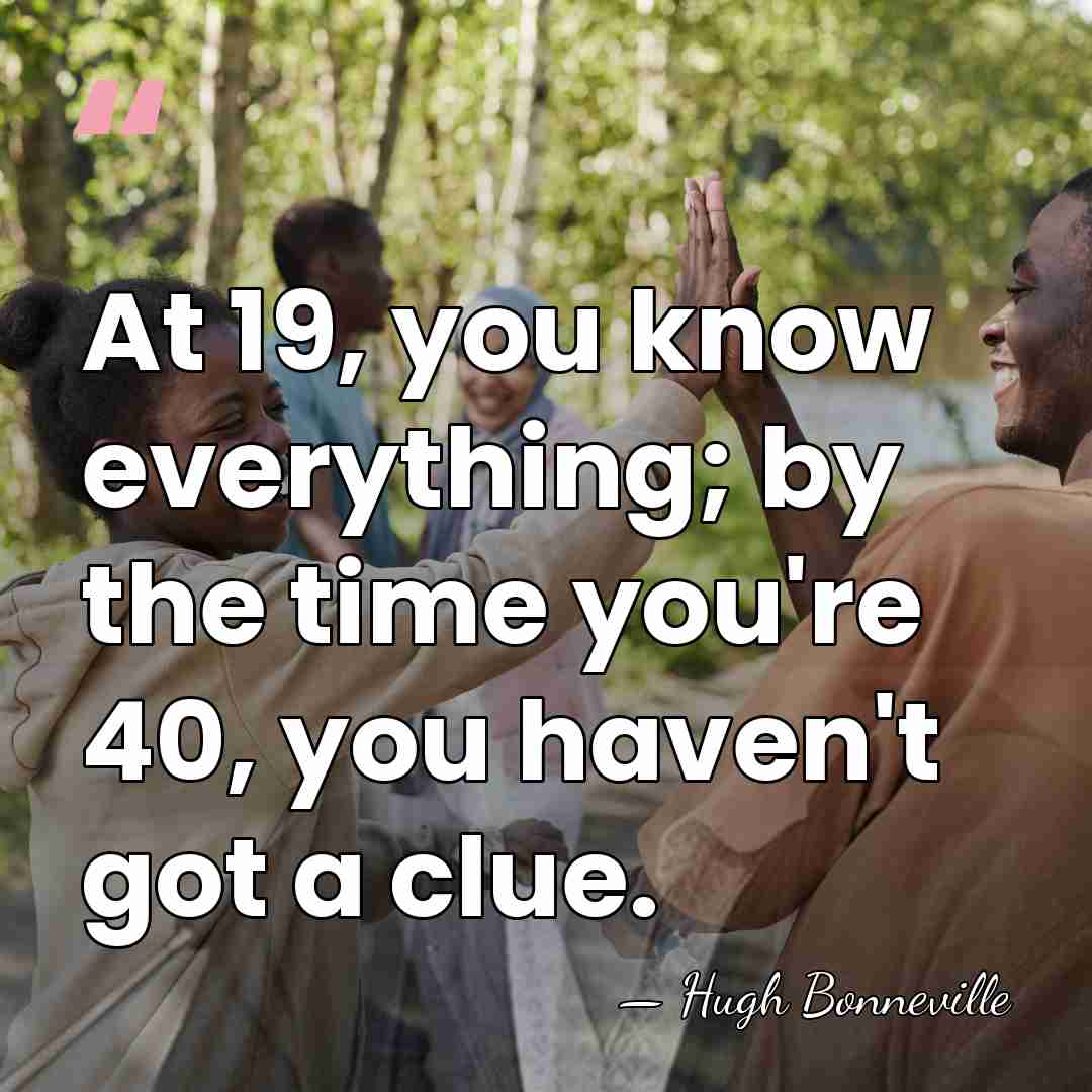 At 19, you know everything; by the time you're 40, you haven't&hellip; - Hugh Bonneville